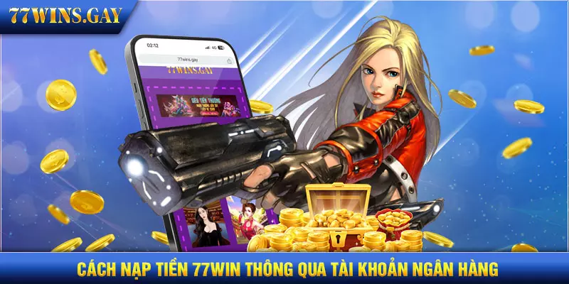 Cách nạp tiền 77WIN thông qua tài khoản ngân hàng