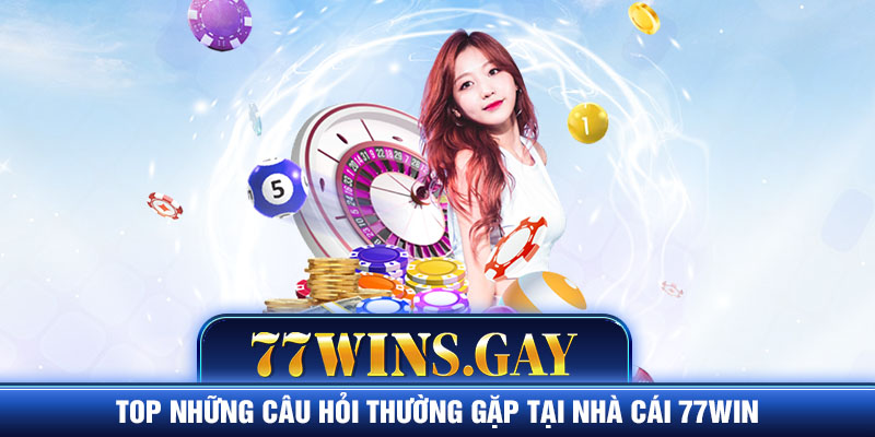 Top những câu hỏi thường gặp tại nhà cái 77WIN