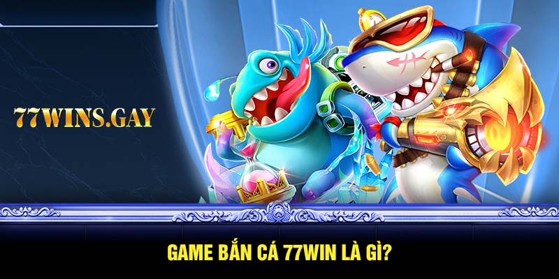 Game bắn cá 77WIN là gì?