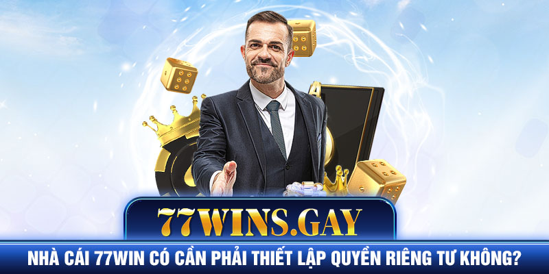 Nhà cái 77WIN có cần phải thiết lập quyền riêng tư không?