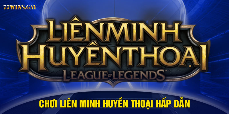 Chơi Liên Minh Huyền Thoại hấp dẫn