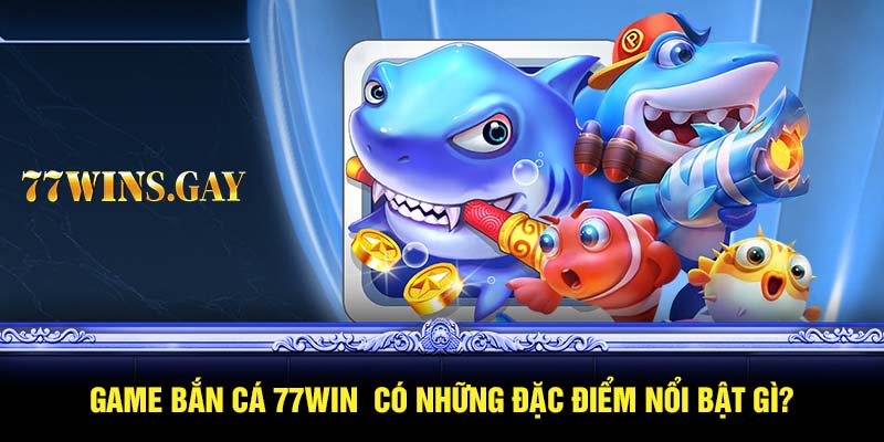 Game bắn cá 77WIN  có những đặc điểm nổi bật gì?